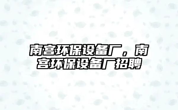 南宮環(huán)保設(shè)備廠，南宮環(huán)保設(shè)備廠招聘