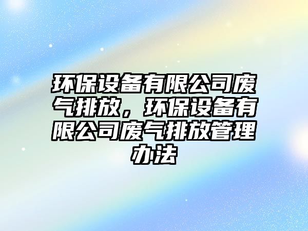 環(huán)保設備有限公司廢氣排放，環(huán)保設備有限公司廢氣排放管理辦法