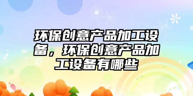 環(huán)保創(chuàng)意產(chǎn)品加工設(shè)備，環(huán)保創(chuàng)意產(chǎn)品加工設(shè)備有哪些