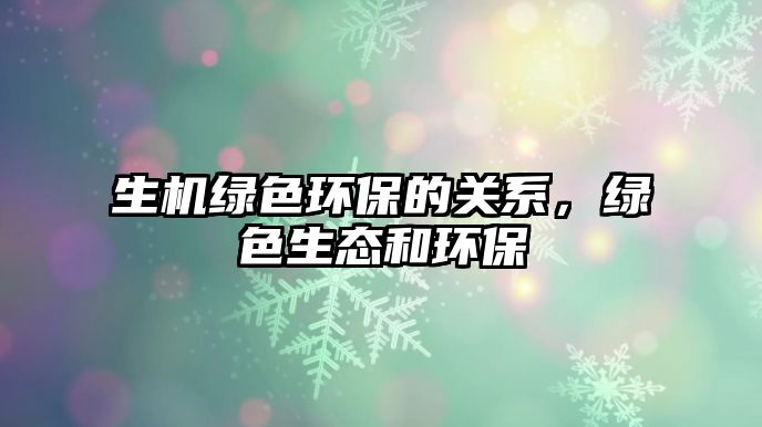 生機綠色環(huán)保的關系，綠色生態(tài)和環(huán)保