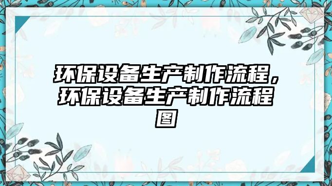 環(huán)保設(shè)備生產(chǎn)制作流程，環(huán)保設(shè)備生產(chǎn)制作流程圖