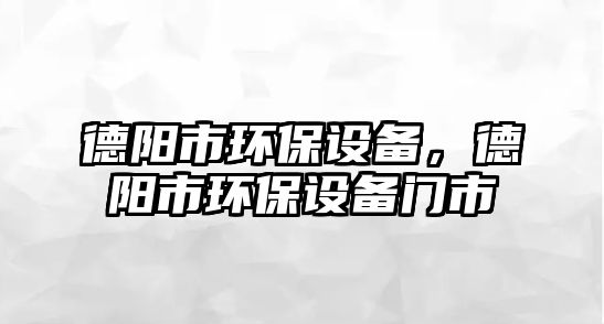 德陽市環(huán)保設(shè)備，德陽市環(huán)保設(shè)備門市