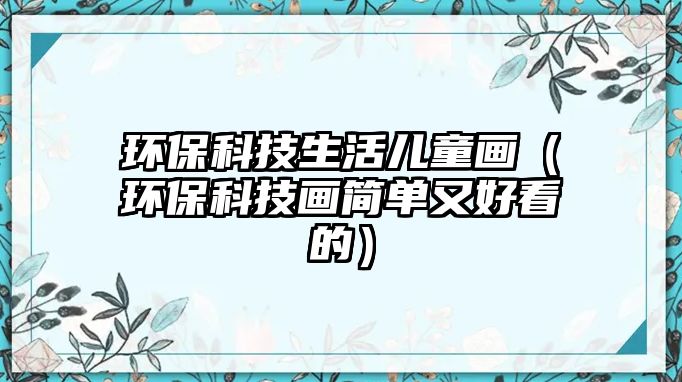 環(huán)?？萍忌顑和嫞ōh(huán)保科技畫簡單又好看的）