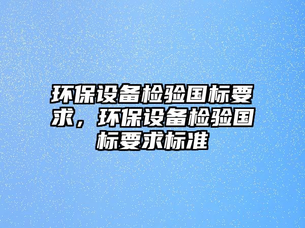 環(huán)保設(shè)備檢驗(yàn)國標(biāo)要求，環(huán)保設(shè)備檢驗(yàn)國標(biāo)要求標(biāo)準(zhǔn)