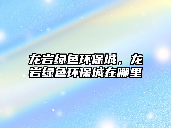 龍巖綠色環(huán)保城，龍巖綠色環(huán)保城在哪里