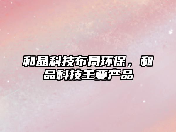 和晶科技布局環(huán)保，和晶科技主要產品