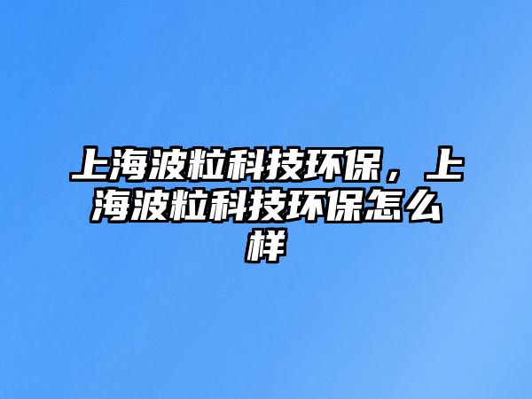 上海波?？萍辑h(huán)保，上海波?？萍辑h(huán)保怎么樣