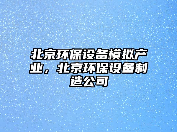 北京環(huán)保設(shè)備模擬產(chǎn)業(yè)，北京環(huán)保設(shè)備制造公司
