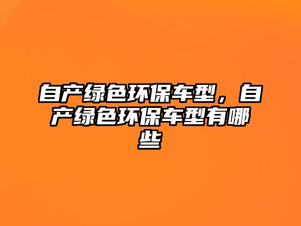 自產(chǎn)綠色環(huán)保車型，自產(chǎn)綠色環(huán)保車型有哪些