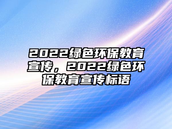 2022綠色環(huán)保教育宣傳，2022綠色環(huán)保教育宣傳標(biāo)語