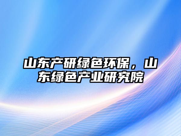 山東產(chǎn)研綠色環(huán)保，山東綠色產(chǎn)業(yè)研究院