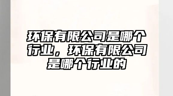 環(huán)保有限公司是哪個(gè)行業(yè)，環(huán)保有限公司是哪個(gè)行業(yè)的