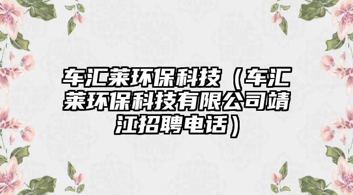 車(chē)匯萊環(huán)?？萍迹ㄜ?chē)匯萊環(huán)?？萍加邢薰揪附衅鸽娫?huà)）