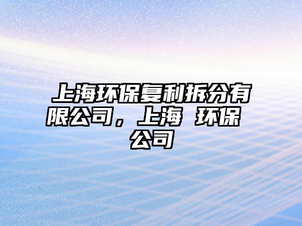上海環(huán)保復利拆分有限公司，上海 環(huán)保 公司