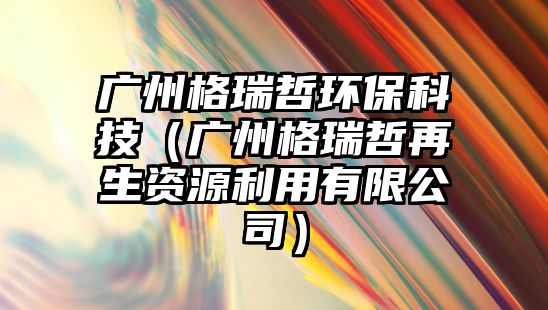 廣州格瑞哲環(huán)?？萍迹◤V州格瑞哲再生資源利用有限公司）
