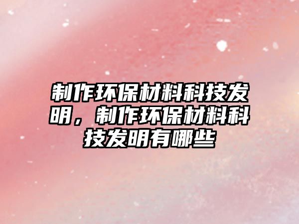 制作環(huán)保材料科技發(fā)明，制作環(huán)保材料科技發(fā)明有哪些