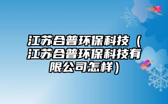 江蘇合普環(huán)?？萍迹ńK合普環(huán)?？萍加邢薰驹鯓樱? class=