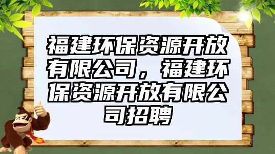 福建環(huán)保資源開(kāi)放有限公司，福建環(huán)保資源開(kāi)放有限公司招聘