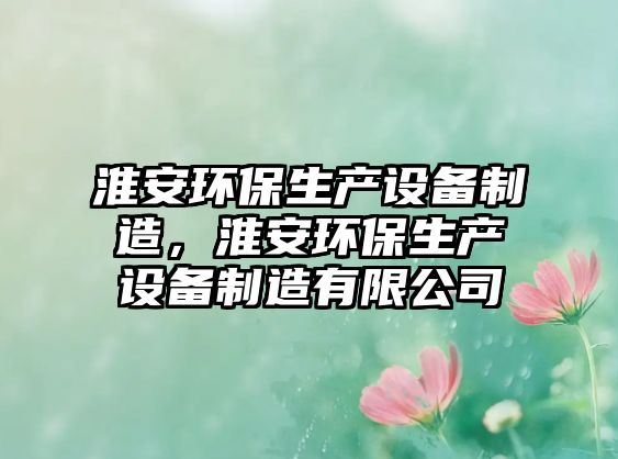 淮安環(huán)保生產(chǎn)設備制造，淮安環(huán)保生產(chǎn)設備制造有限公司