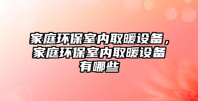 家庭環(huán)保室內(nèi)取暖設(shè)備，家庭環(huán)保室內(nèi)取暖設(shè)備有哪些