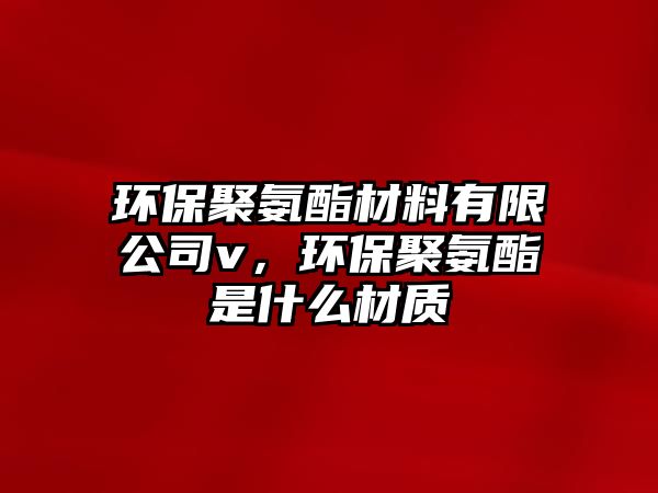 環(huán)保聚氨酯材料有限公司v，環(huán)保聚氨酯是什么材質(zhì)