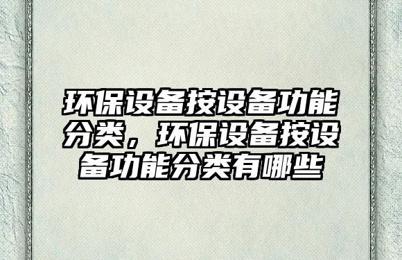 環(huán)保設(shè)備按設(shè)備功能分類，環(huán)保設(shè)備按設(shè)備功能分類有哪些