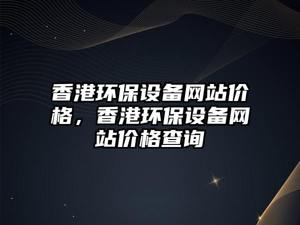 香港環(huán)保設(shè)備網(wǎng)站價格，香港環(huán)保設(shè)備網(wǎng)站價格查詢