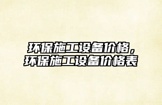 環(huán)保施工設(shè)備價(jià)格，環(huán)保施工設(shè)備價(jià)格表