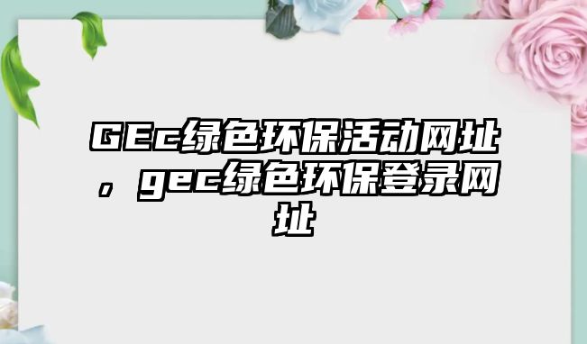 GEc綠色環(huán)?；顒?dòng)網(wǎng)址，gec綠色環(huán)保登錄網(wǎng)址