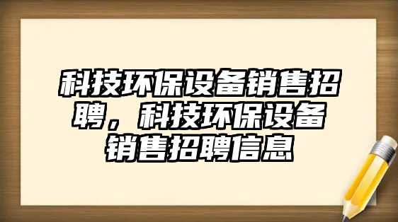 科技環(huán)保設(shè)備銷售招聘，科技環(huán)保設(shè)備銷售招聘信息