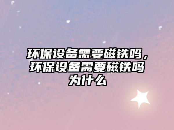 環(huán)保設(shè)備需要磁鐵嗎，環(huán)保設(shè)備需要磁鐵嗎為什么
