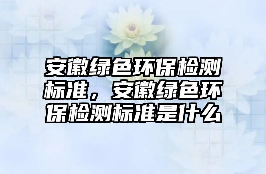 安徽綠色環(huán)保檢測(cè)標(biāo)準(zhǔn)，安徽綠色環(huán)保檢測(cè)標(biāo)準(zhǔn)是什么