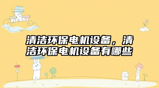 清潔環(huán)保電機(jī)設(shè)備，清潔環(huán)保電機(jī)設(shè)備有哪些