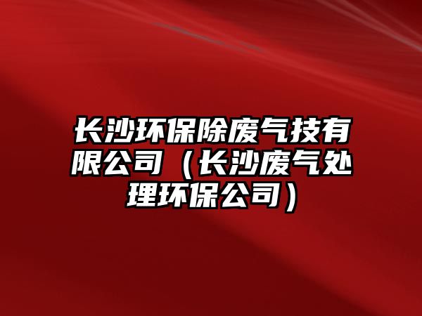長(zhǎng)沙環(huán)保除廢氣技有限公司（長(zhǎng)沙廢氣處理環(huán)保公司）