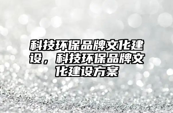 科技環(huán)保品牌文化建設(shè)，科技環(huán)保品牌文化建設(shè)方案