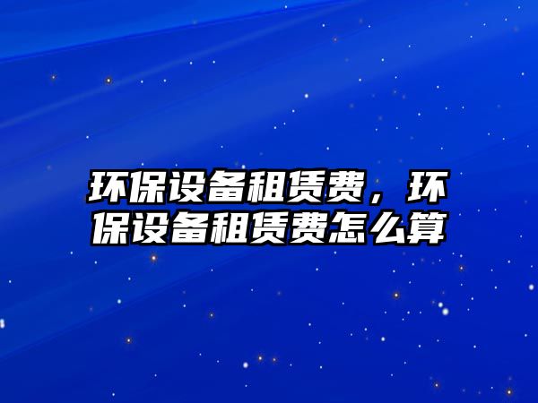 環(huán)保設(shè)備租賃費(fèi)，環(huán)保設(shè)備租賃費(fèi)怎么算