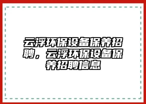 云浮環(huán)保設(shè)備保養(yǎng)招聘，云浮環(huán)保設(shè)備保養(yǎng)招聘信息