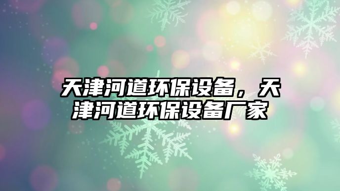 天津河道環(huán)保設(shè)備，天津河道環(huán)保設(shè)備廠家