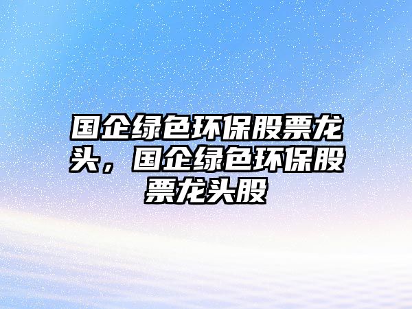 國(guó)企綠色環(huán)保股票龍頭，國(guó)企綠色環(huán)保股票龍頭股