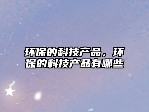 環(huán)保的科技產(chǎn)品，環(huán)保的科技產(chǎn)品有哪些