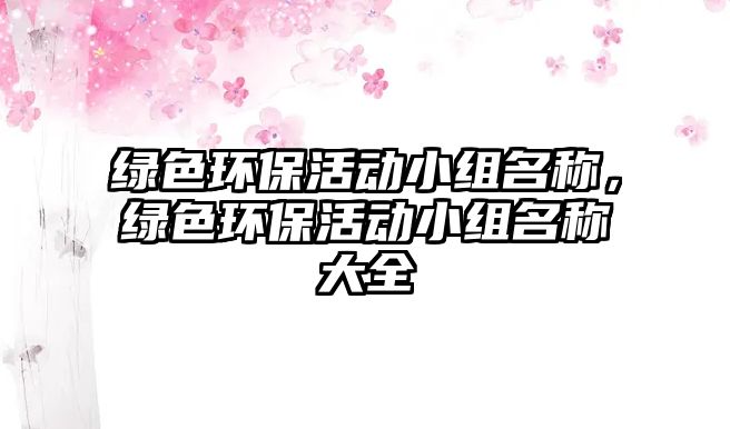 綠色環(huán)?；顒有〗M名稱，綠色環(huán)?；顒有〗M名稱大全