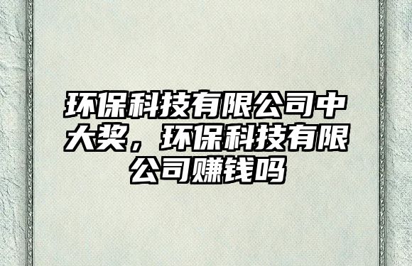 環(huán)保科技有限公司中大獎，環(huán)?？萍加邢薰举嶅X嗎