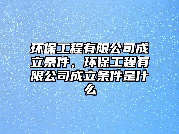 環(huán)保工程有限公司成立條件，環(huán)保工程有限公司成立條件是什么