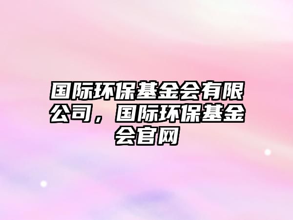 國(guó)際環(huán)保基金會(huì)有限公司，國(guó)際環(huán)保基金會(huì)官網(wǎng)