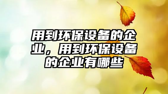 用到環(huán)保設(shè)備的企業(yè)，用到環(huán)保設(shè)備的企業(yè)有哪些