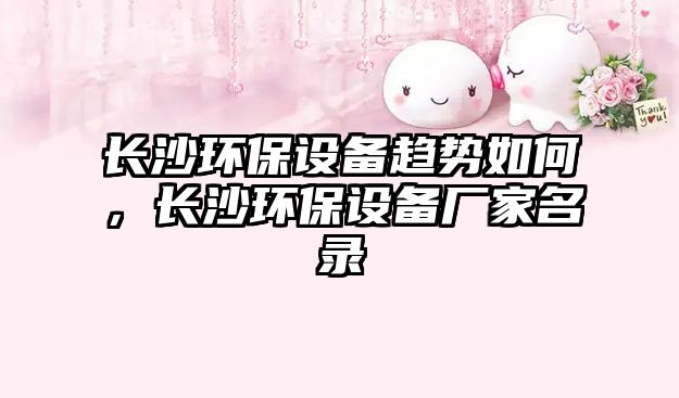 長沙環(huán)保設(shè)備趨勢如何，長沙環(huán)保設(shè)備廠家名錄