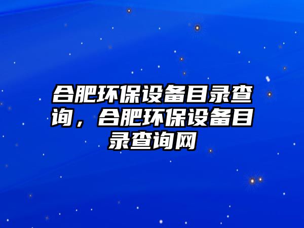 合肥環(huán)保設(shè)備目錄查詢，合肥環(huán)保設(shè)備目錄查詢網(wǎng)