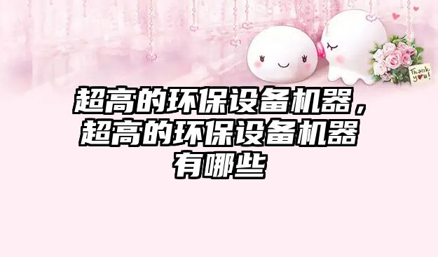 超高的環(huán)保設(shè)備機(jī)器，超高的環(huán)保設(shè)備機(jī)器有哪些