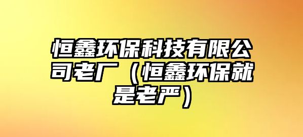 恒鑫環(huán)?？萍加邢薰纠蠌S（恒鑫環(huán)保就是老嚴）