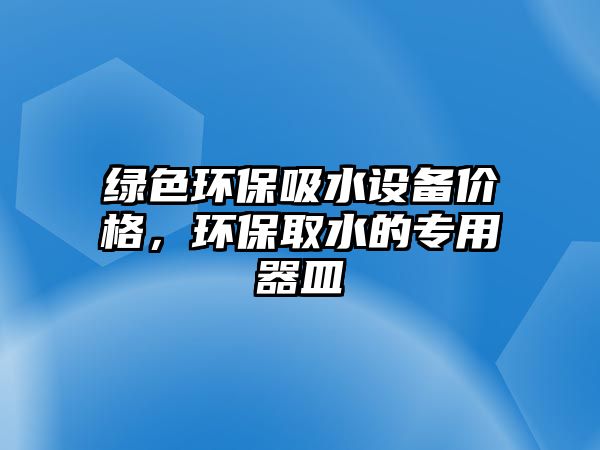 綠色環(huán)保吸水設備價格，環(huán)保取水的專用器皿